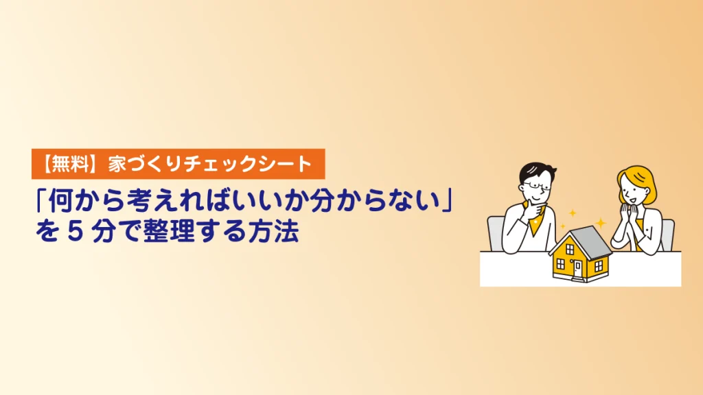 【無料】家づくりチェックシート｜「何から考えればいいか分からない」を5分で整理する方法