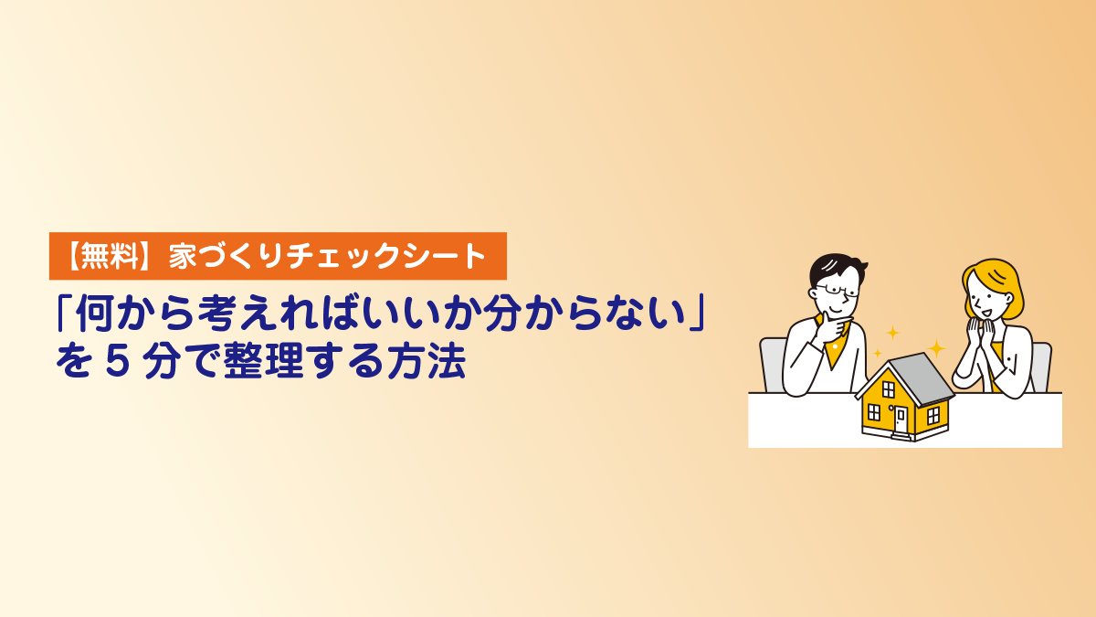 【無料】家づくりチェックシート｜「何から考えればいいか分からない」を5分で整理する方法