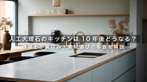 人工大理石のキッチンは10年後どうなる？建築士が黄ばみ・素材選びの本音を解説