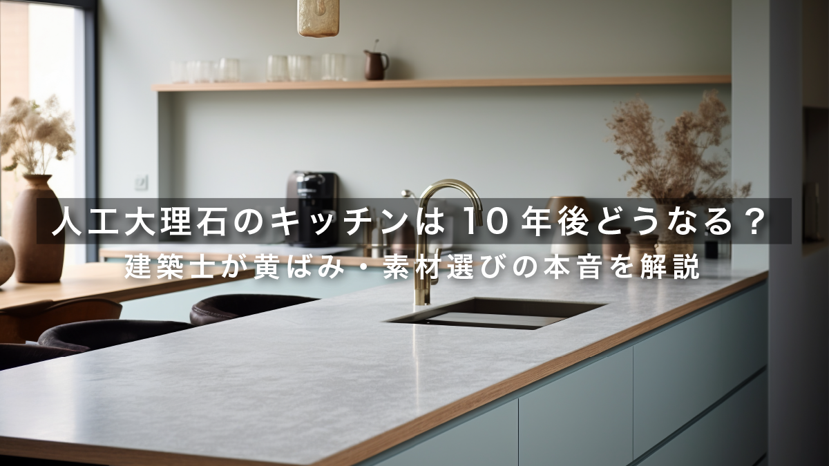 人工大理石のキッチンは10年後どうなる？建築士が黄ばみ・素材選びの本音を解説
