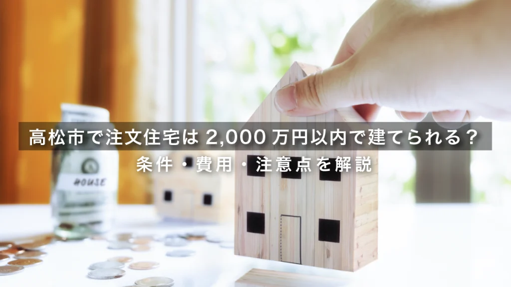 【2026年】高松市で注文住宅は2,000万円以内で建てられる？条件・費用・注意点を解説