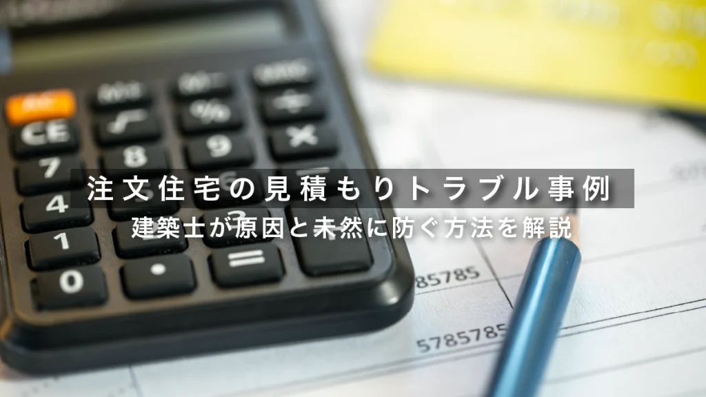 注文住宅の見積もりトラブル事例｜建築士が原因と未然に防ぐ方法を解説